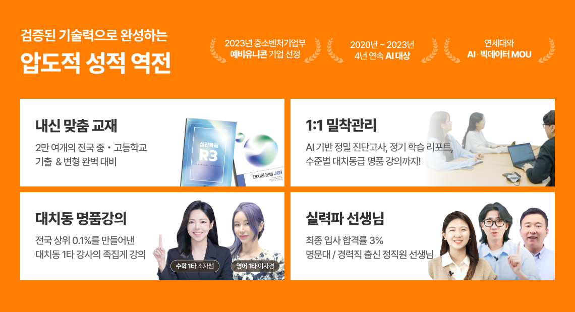 검증된 기술력으로 완성하는 압도적 성적 역전 / 내신 맞춤 교재 - 2만 여개의 전국 중고등학교 기출 & 변형 완벽 대비 / 1:1 밀착관리 - AI 기반 정밀 진단고사, 정기 학습 리포트, 수준별 대치동급 명품 강의까지! / 대치동 명품강의 - 전국 상위 0.1%를 만들어낸 대치동 1타 강사의 족집게 강의 (수학 1타 소자쌤, 영어 1타 이자경) / 실력파 선생님 - 최종 입사 합격률 3% 명문대, 경력직 출신 정직원 선생님 / 완강률 96%의 자신감으로 실질적 성적상승을 제공합니다