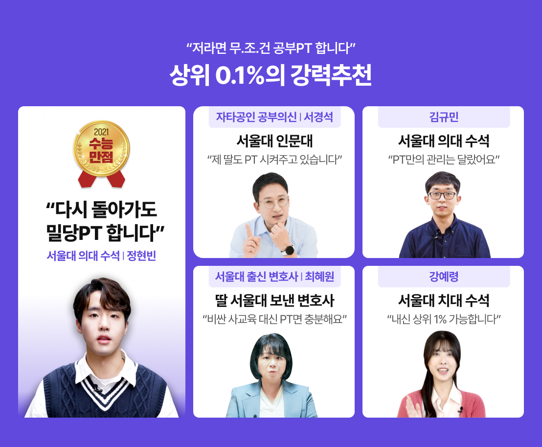 "저라면 무.조.건 공부PT 합니다" 상위 0.1%의 강력추천 / 2021 수능만점, "다시 돌아가도 밀당PT 합니다" - 서울대 의대 수석 | 정현빈 / 자타공인 공부의신 | 서경석 (서울대 인문대) - "제 딸도 PT 시켜주고 있습니다" / 김규민 (서울대 의대 수석) - "PT만의 관리는 달랐어요" / 서울대 출신 변호사 | 최혜원 (딸 서울대 보낸 변호사) - "비싼 사교육 대신 PT면 충분해요" / 강예령 (서울대 치대 수석) - "내신 상위 1% 가능합니다"