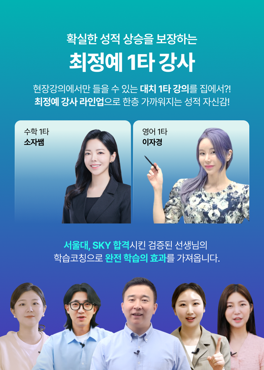 확실한 성적 상승을 보장하는 최정예 1타 강사 / 현장강의에서만 들을 수 있는 대치 1타 강의를 집에서?! 최정예 강사 라인업으로 한층 가까워지는 성적 자신감! / 수학 1타 소자쌤 / 영어 1타 이자경 / 서울대, SKY 합격시킨 검증된 선생님의 학습코칭으로 완전 학습의 효과를 가져옵니다.