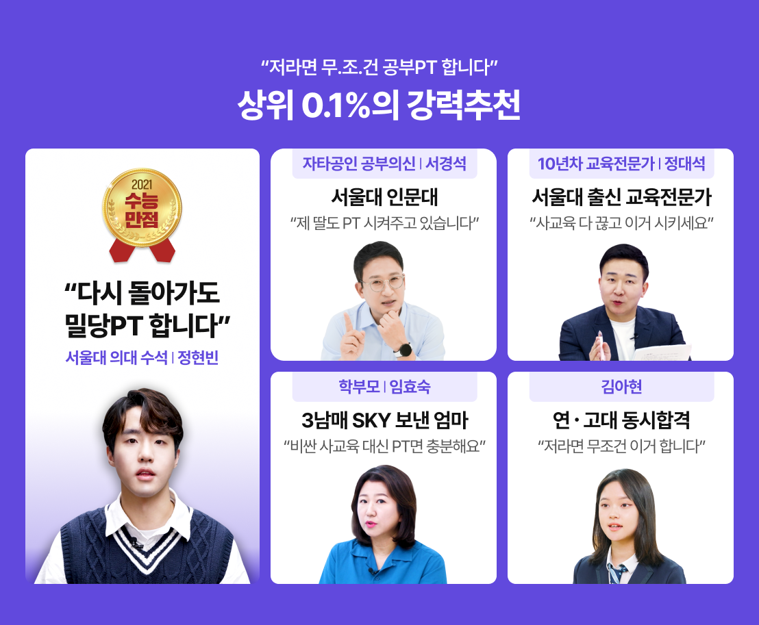 저라면 무.조.건 공부PT 합니다 - 상위 0.1%의 강력추천 / 2021 수능만점 - 다시 돌아가도 밀당PT 합니다 - 서울대 의대 수석 | 정현빈 / 자타공인 공부의신 | 서경석 (서울대 인문대) - 제 딸도 PT 시켜주고 있습니다 / 10년차 교육전문가 | 정대석 (서울대 출신 교육전문가) - 사교육 다 끊고 이거 시키세요 / 학부모 l 임효숙 (3남매 SKY 보낸 엄마) - 비싼 사교육 대신 PT면 충분해요 / 김아현 (연고대 동시합격) - 저라면 무조건 이거 합니다